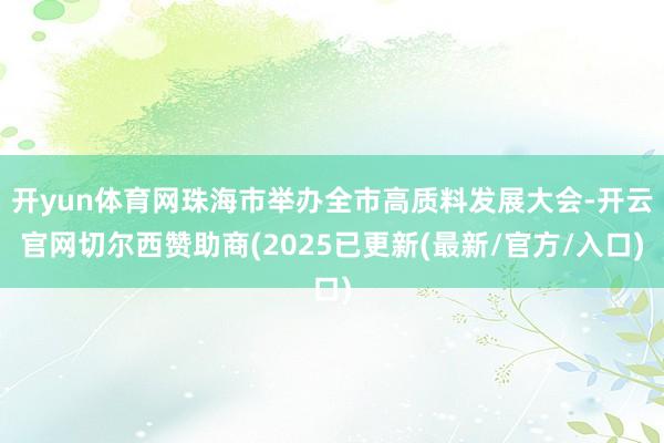 开yun体育网珠海市举办全市高质料发展大会-开云官网切尔西赞助商(2025已更新(最新/官方/入口)
