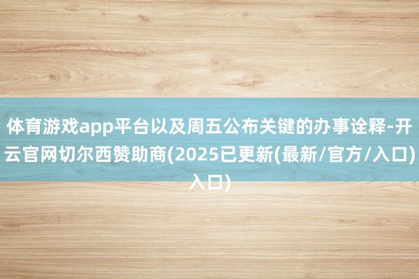 体育游戏app平台以及周五公布关键的办事诠释-开云官网切尔西赞助商(2025已更新(最新/官方/入口)