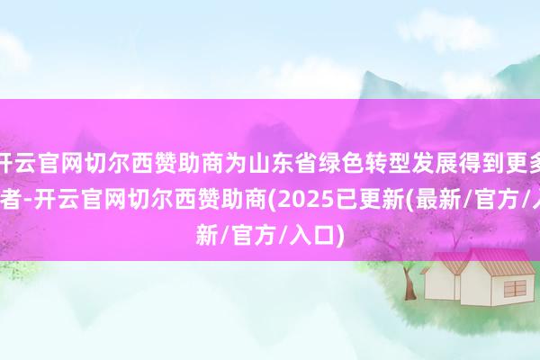 开云官网切尔西赞助商为山东省绿色转型发展得到更多同业者-开云官网切尔西赞助商(2025已更新(最新/官方/入口)