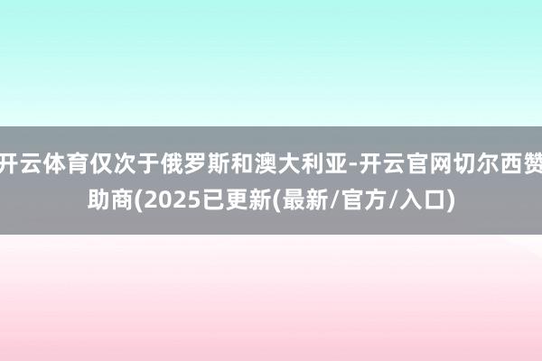 开云体育仅次于俄罗斯和澳大利亚-开云官网切尔西赞助商(2025已更新(最新/官方/入口)