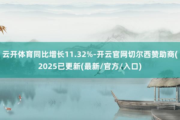 云开体育同比增长11.32%-开云官网切尔西赞助商(2025已更新(最新/官方/入口)