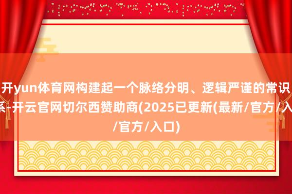 开yun体育网构建起一个脉络分明、逻辑严谨的常识体系-开云官网切尔西赞助商(2025已更新(最新/官方/入口)