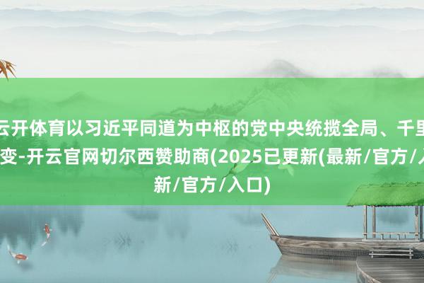 云开体育以习近平同道为中枢的党中央统揽全局、千里着应变-开云官网切尔西赞助商(2025已更新(最新/官方/入口)
