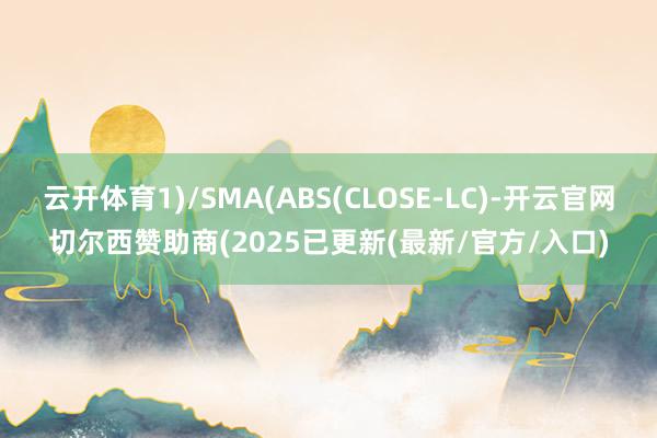 云开体育1)/SMA(ABS(CLOSE-LC)-开云官网切尔西赞助商(2025已更新(最新/官方/入口)