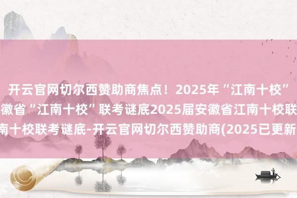 开云官网切尔西赞助商焦点！2025年“江南十校”一模联考谜底2025届安徽省“江南十校”联考谜底2025届安徽省江南十校联考谜底-开云官网切尔西赞助商(2025已更新(最新/官方/入口)