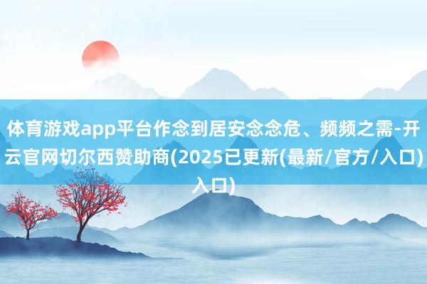 体育游戏app平台作念到居安念念危、频频之需-开云官网切尔西赞助商(2025已更新(最新/官方/入口)