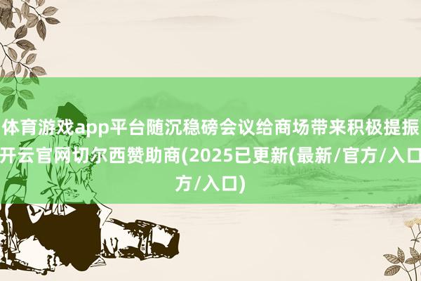体育游戏app平台随沉稳磅会议给商场带来积极提振-开云官网切尔西赞助商(2025已更新(最新/官方/入口)
