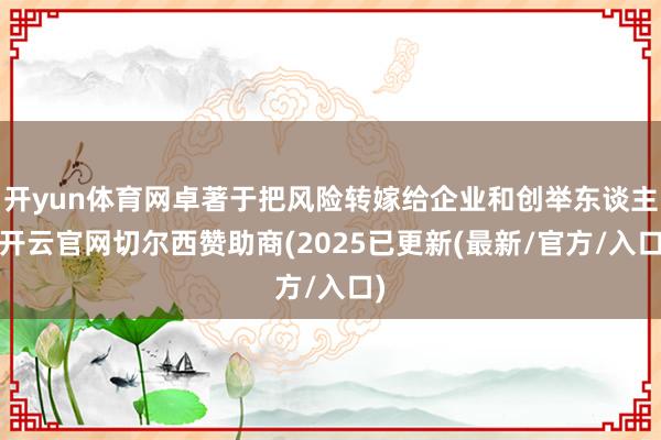 开yun体育网卓著于把风险转嫁给企业和创举东谈主-开云官网切尔西赞助商(2025已更新(最新/官方/入口)