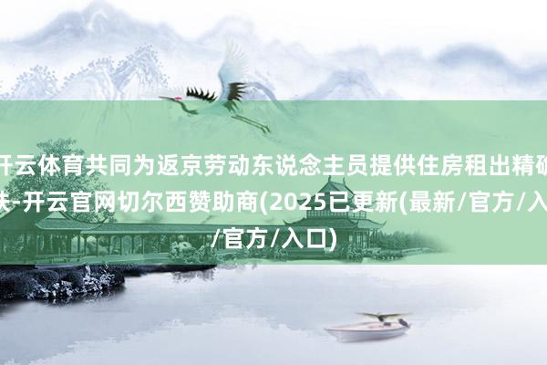 开云体育共同为返京劳动东说念主员提供住房租出精确帮扶-开云官网切尔西赞助商(2025已更新(最新/官方/入口)