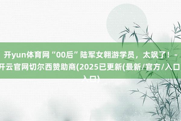 开yun体育网“00后”陆军女翱游学员，太飒了！-开云官网切尔西赞助商(2025已更新(最新/官方/入口)