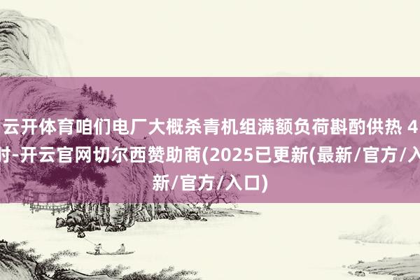 云开体育咱们电厂大概杀青机组满额负荷斟酌供热 4 小时-开云官网切尔西赞助商(2025已更新(最新/官方/入口)
