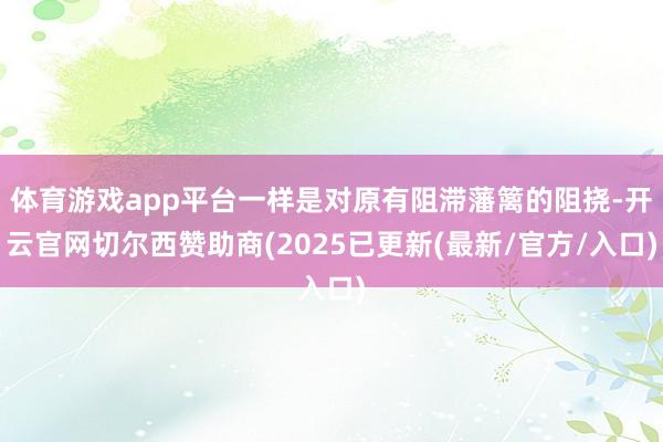 体育游戏app平台一样是对原有阻滞藩篱的阻挠-开云官网切尔西赞助商(2025已更新(最新/官方/入口)