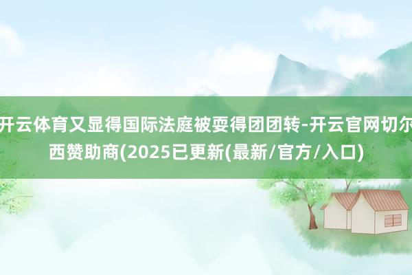 开云体育又显得国际法庭被耍得团团转-开云官网切尔西赞助商(2025已更新(最新/官方/入口)