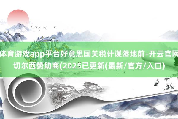 体育游戏app平台好意思国关税计谋落地前-开云官网切尔西赞助商(2025已更新(最新/官方/入口)