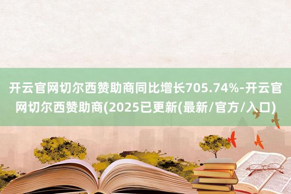 开云官网切尔西赞助商同比增长705.74%-开云官网切尔西赞助商(2025已更新(最新/官方/入口)