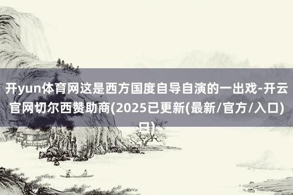 开yun体育网这是西方国度自导自演的一出戏-开云官网切尔西赞助商(2025已更新(最新/官方/入口)