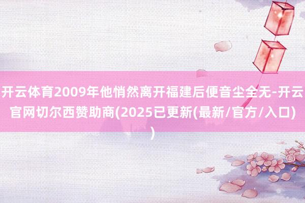 开云体育2009年他悄然离开福建后便音尘全无-开云官网切尔西赞助商(2025已更新(最新/官方/入口)