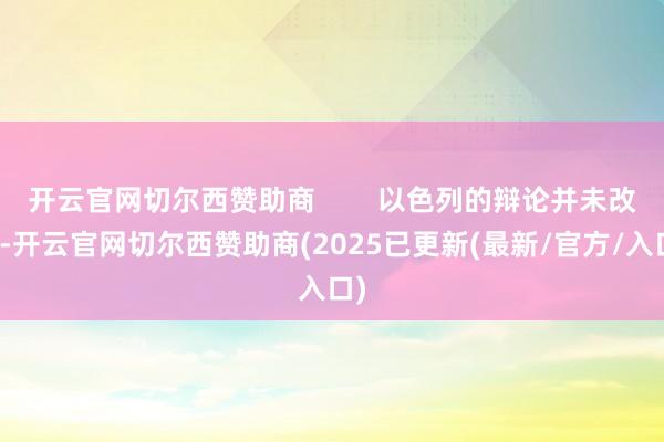 开云官网切尔西赞助商        以色列的辩论并未改动-开云官网切尔西赞助商(2025已更新(最新/官方/入口)