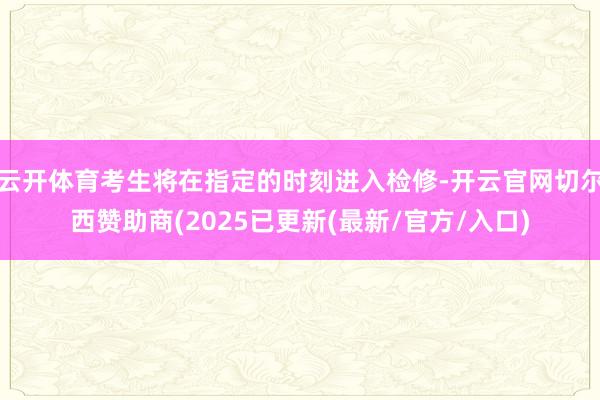 云开体育考生将在指定的时刻进入检修-开云官网切尔西赞助商(2025已更新(最新/官方/入口)