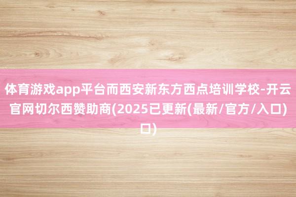 体育游戏app平台而西安新东方西点培训学校-开云官网切尔西赞助商(2025已更新(最新/官方/入口)