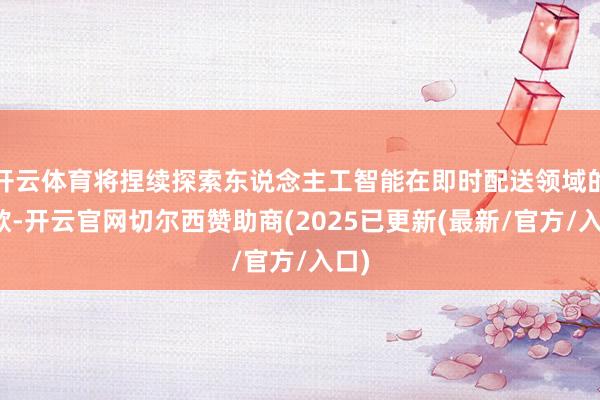 开云体育将捏续探索东说念主工智能在即时配送领域的诈欺-开云官网切尔西赞助商(2025已更新(最新/官方/入口)