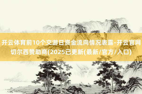 开云体育前10个交游日资金流向情况表露-开云官网切尔西赞助商(2025已更新(最新/官方/入口)