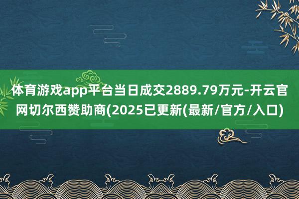 体育游戏app平台当日成交2889.79万元-开云官网切尔西赞助商(2025已更新(最新/官方/入口)