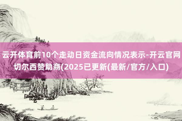 云开体育前10个走动日资金流向情况表示-开云官网切尔西赞助商(2025已更新(最新/官方/入口)