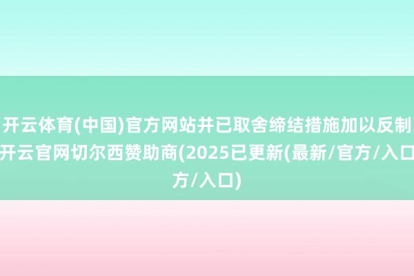 开云体育(中国)官方网站并已取舍缔结措施加以反制-开云官网切尔西赞助商(2025已更新(最新/官方/入口)
