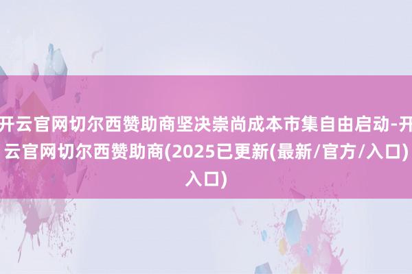 开云官网切尔西赞助商坚决崇尚成本市集自由启动-开云官网切尔西赞助商(2025已更新(最新/官方/入口)