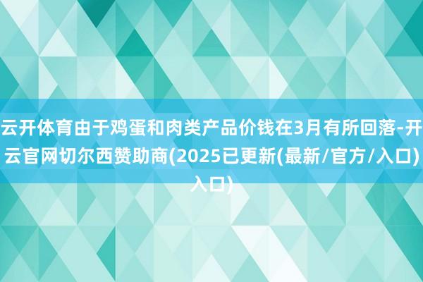 云开体育由于鸡蛋和肉类产品价钱在3月有所回落-开云官网切尔西赞助商(2025已更新(最新/官方/入口)