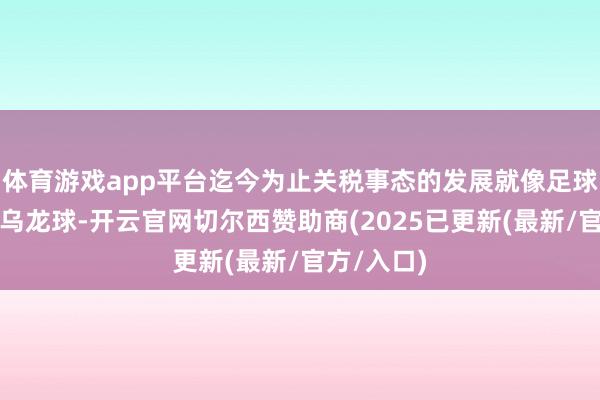 体育游戏app平台迄今为止关税事态的发展就像足球迷所说的乌龙球-开云官网切尔西赞助商(2025已更新(最新/官方/入口)