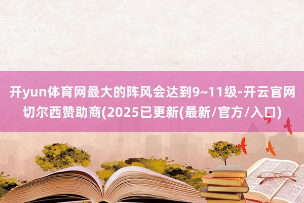 开yun体育网最大的阵风会达到9~11级-开云官网切尔西赞助商(2025已更新(最新/官方/入口)