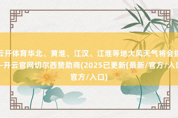 云开体育华北、黄淮、江汉、江淮等地大风天气将会抓续-开云官网切尔西赞助商(2025已更新(最新/官方/入口)