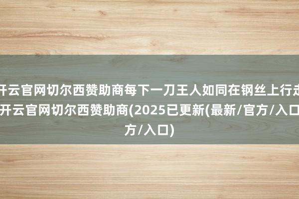 开云官网切尔西赞助商每下一刀王人如同在钢丝上行走-开云官网切尔西赞助商(2025已更新(最新/官方/入口)