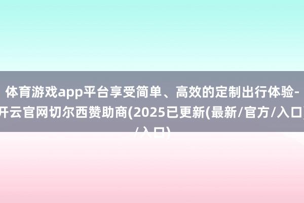 体育游戏app平台享受简单、高效的定制出行体验-开云官网切尔西赞助商(2025已更新(最新/官方/入口)