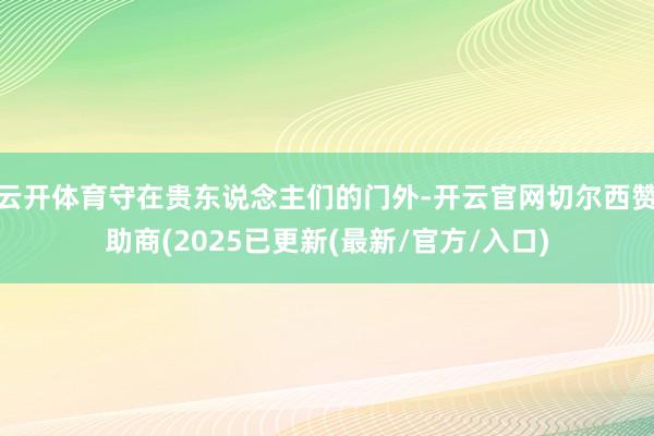 云开体育守在贵东说念主们的门外-开云官网切尔西赞助商(2025已更新(最新/官方/入口)