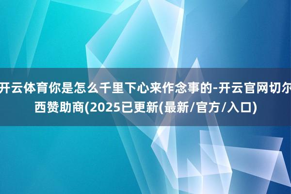 开云体育你是怎么千里下心来作念事的-开云官网切尔西赞助商(2025已更新(最新/官方/入口)