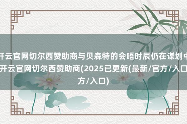 开云官网切尔西赞助商与贝森特的会晤时辰仍在谋划中-开云官网切尔西赞助商(2025已更新(最新/官方/入口)
