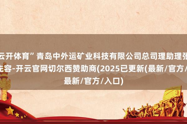 云开体育”青岛中外运矿业科技有限公司总司理助理张晓龙先容-开云官网切尔西赞助商(2025已更新(最新/官方/入口)