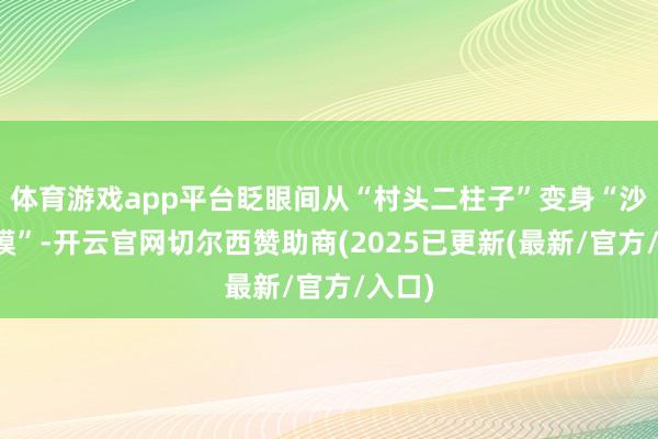 体育游戏app平台眨眼间从“村头二柱子”变身“沙漠超模”-开云官网切尔西赞助商(2025已更新(最新/官方/入口)