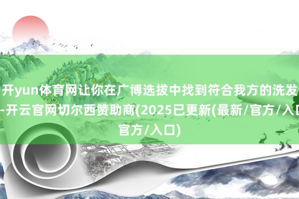 开yun体育网让你在广博选拔中找到符合我方的洗发水-开云官网切尔西赞助商(2025已更新(最新/官方/入口)