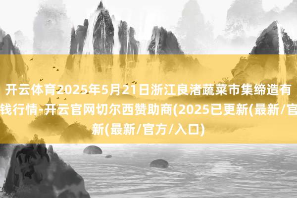 开云体育2025年5月21日浙江良渚蔬菜市集缔造有限公司价钱行情-开云官网切尔西赞助商(2025已更新(最新/官方/入口)