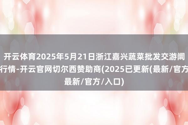 开云体育2025年5月21日浙江嘉兴蔬菜批发交游阛阓价钱行情-开云官网切尔西赞助商(2025已更新(最新/官方/入口)