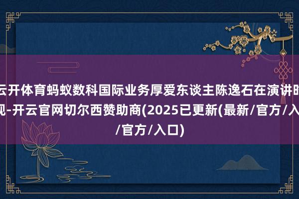 云开体育蚂蚁数科国际业务厚爱东谈主陈逸石在演讲时显现-开云官网切尔西赞助商(2025已更新(最新/官方/入口)