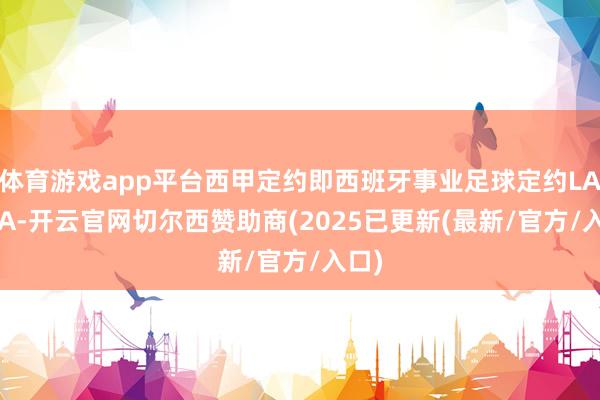 体育游戏app平台西甲定约即西班牙事业足球定约LALIGA-开云官网切尔西赞助商(2025已更新(最新/官方/入口)