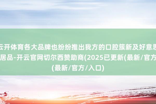 云开体育各大品牌也纷纷推出我方的口腔簇新及好意思白进阶居品-开云官网切尔西赞助商(2025已更新(最新/官方/入口)