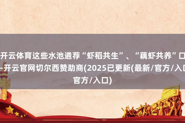 开云体育这些水池遴荐“虾稻共生”、“藕虾共养”口头-开云官网切尔西赞助商(2025已更新(最新/官方/入口)