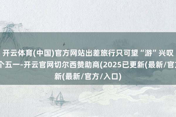 开云体育(中国)官方网站出差旅行只可望“游”兴叹……这个五一-开云官网切尔西赞助商(2025已更新(最新/官方/入口)