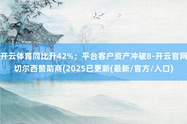 开云体育同比升42%；平台客户资产冲破8-开云官网切尔西赞助商(2025已更新(最新/官方/入口)
